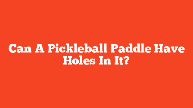 Can A Pickleball Paddle Have Holes In It?