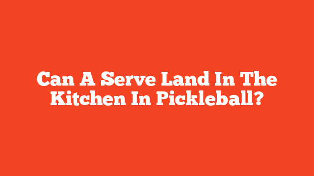 Can A Serve Land In The Kitchen In Pickleball?