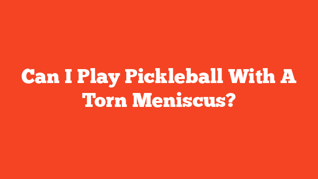 Can I Play Pickleball With A Torn Meniscus?