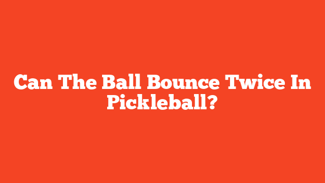 Can The Ball Bounce Twice In Pickleball?