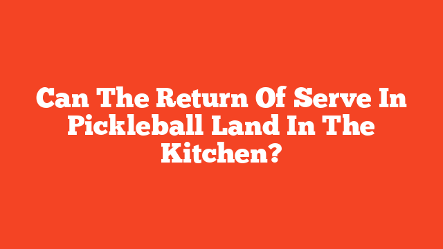 Can The Return Of Serve In Pickleball Land In The Kitchen?