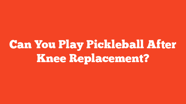 Can You Play Pickleball After Knee Replacement?