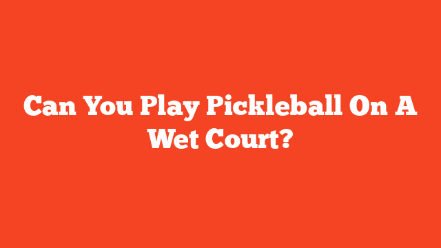 Can You Play Pickleball On A Wet Court?