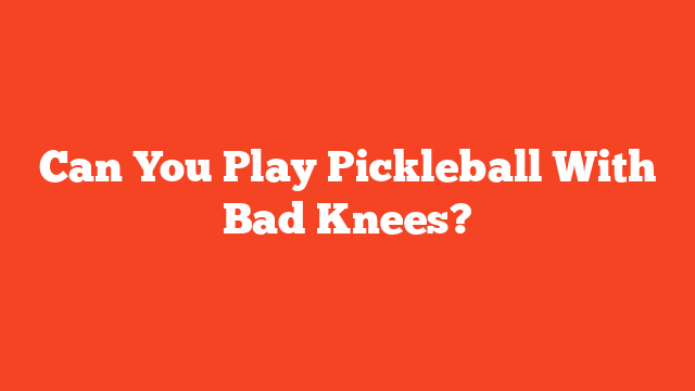 Can You Play Pickleball With Bad Knees?
