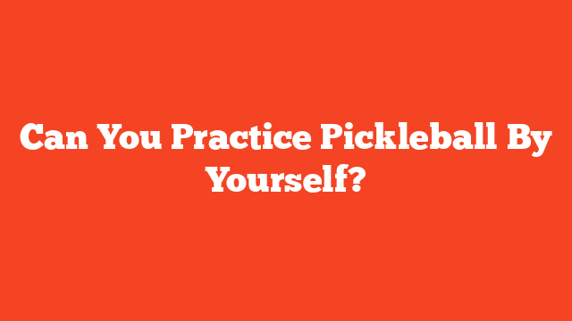 Can You Practice Pickleball By Yourself?