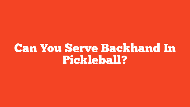 Can You Serve Backhand In Pickleball?