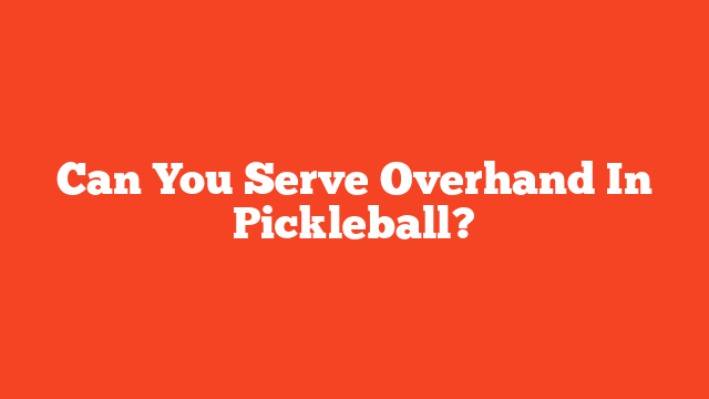 Can You Serve Overhand In Pickleball?