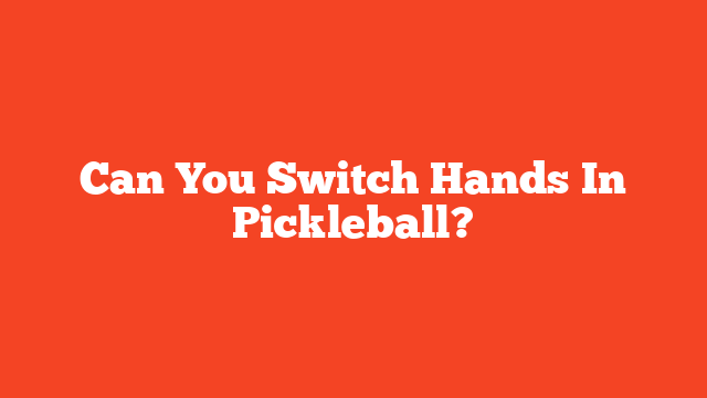Can You Switch Hands In Pickleball?