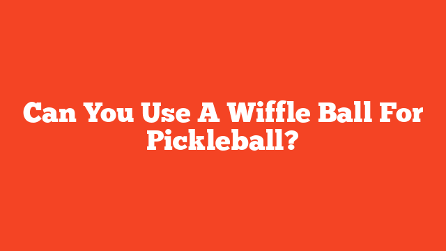 Can You Use A Wiffle Ball For Pickleball?