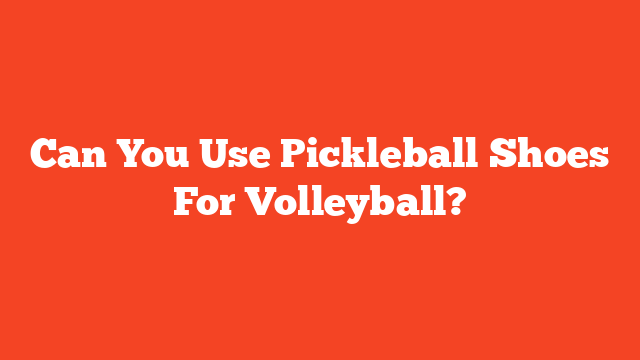 Can You Use Pickleball Shoes For Volleyball?
