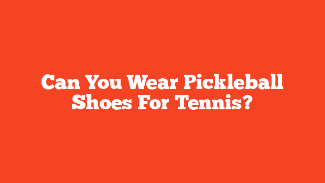 Can You Wear Pickleball Shoes For Tennis?