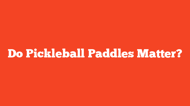 Do Pickleball Paddles Matter?