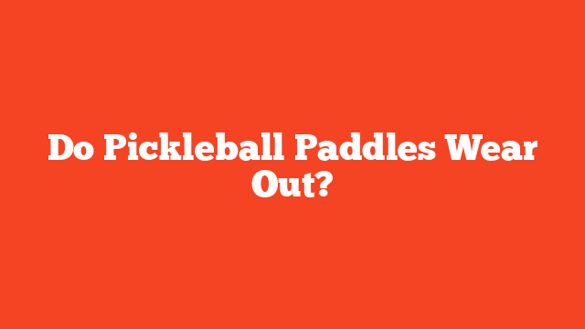 Do Pickleball Paddles Wear Out?