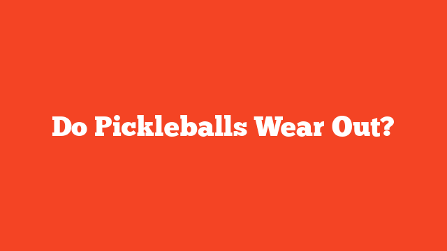 Do Pickleballs Wear Out?