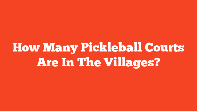 How Many Pickleball Courts Are In The Villages?