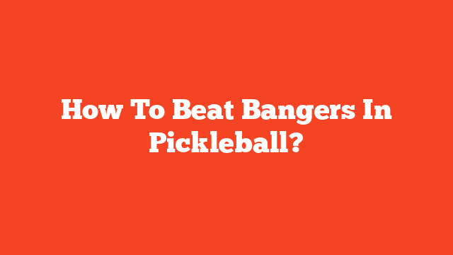 How To Beat Bangers In Pickleball?