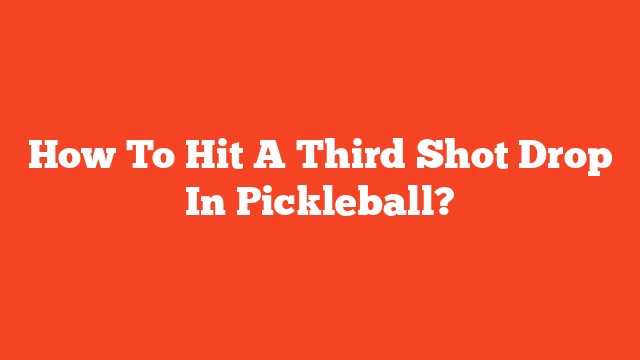 How To Hit A Third Shot Drop In Pickleball?
