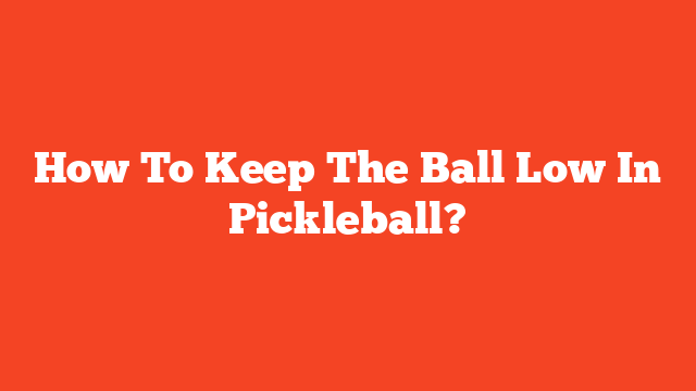 How To Keep The Ball Low In Pickleball?