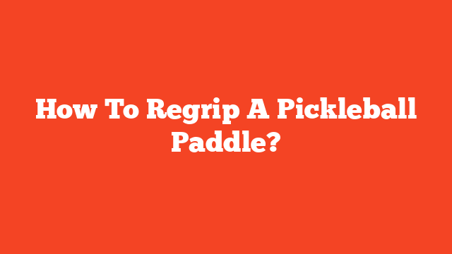How To Regrip A Pickleball Paddle?