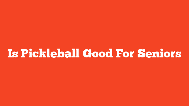 Is Pickleball Good For Seniors