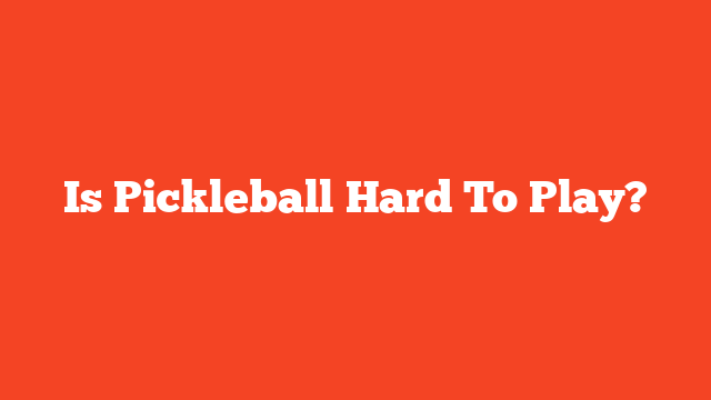 Is Pickleball Hard To Play?