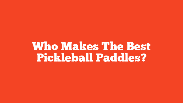 Who Makes The Best Pickleball Paddles?